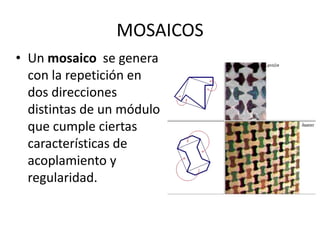 MOSAICOS
• Un mosaico se genera
con la repetición en
dos direcciones
distintas de un módulo
que cumple ciertas
características de
acoplamiento y
regularidad.