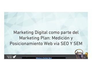 Marketing Digital como parte del
Marketing Plan: Medición y
Posicionamiento Web via SEO Y SEM
1	
  
 