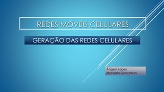 REDES MOVEIS CELULARES 
GERAÇÃO DAS REDES CELULARES 
Ângelo Lopes 
Manuela Gonçalves 
 