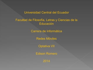 Universidad Central del Ecuador
Facultad de Filosofía, Letras y Ciencias de la
Educación
Carrera de Informática
Redes Móviles
Optativa VII
Edison Romero
2014
 