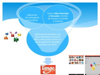TANGO
optimización de datos, las
video-llamadas funcionan
bien y otro punto a favor es
que la aplicación también
funciona con Wi-Fi.
Aplicación
de mensajería
instantánea
hacer vídeo-llamadas
o llamadas a través
de nuestra conexión
a Internet.
 