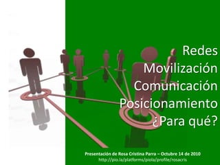 Redes
                    Movilización
                  Comunicación
                Posicionamiento
                      ¿Para qué?

Presentación de Rosa Cristina Parra – Octubre 14 de 2010
      http://pio.la/platforms/piola/profile/rosacris
 