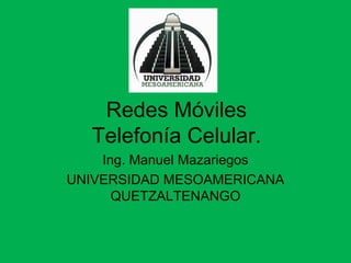Redes Móviles
Telefonía Celular.
Ing. Manuel Mazariegos
UNIVERSIDAD MESOAMERICANA
QUETZALTENANGO
 