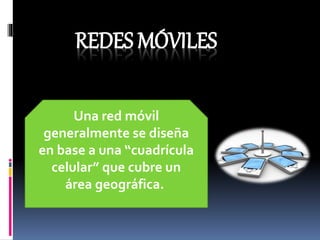 REDES MÓVILES
Una red móvil
generalmente se diseña
en base a una “cuadrícula
celular” que cubre un
área geográfica.