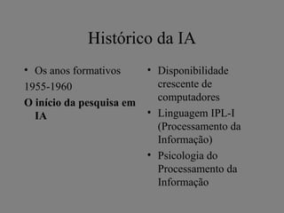 Histórico da IA
• Os anos formativos      • Disponibilidade
1955-1960                   crescente de
O início da pesquisa em     computadores
  IA                      • Linguagem IPL-I
                            (Processamento da
                            Informação)
                          • Psicologia do
                            Processamento da
                            Informação
 