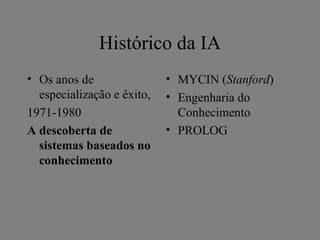Histórico da IA
• Os anos de                • MYCIN (Stanford)
  especialização e êxito,   • Engenharia do
1971-1980                     Conhecimento
A descoberta de             • PROLOG
  sistemas baseados no
  conhecimento
 