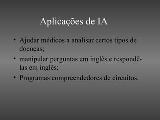 Aplicações de IA
• Ajudar médicos a analisar certos tipos de
  doenças;
• manipular perguntas em inglês e respondê-
  las em inglês;
• Programas compreendedores de circuitos.
 