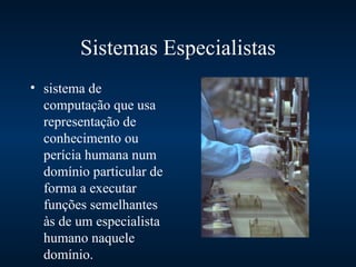 Sistemas Especialistas
• sistema de
  computação que usa
  representação de
  conhecimento ou
  perícia humana num
  domínio particular de
  forma a executar
  funções semelhantes
  às de um especialista
  humano naquele
  domínio.
 