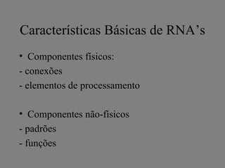 Características Básicas de RNA’s
• Componentes físicos:
- conexões
- elementos de processamento

• Componentes não-físicos
- padrões
- funções
 