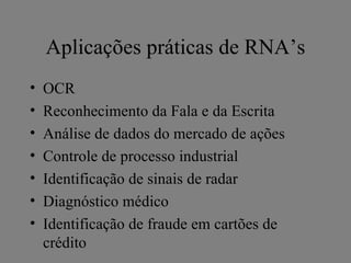 Aplicações práticas de RNA’s
•   OCR
•   Reconhecimento da Fala e da Escrita
•   Análise de dados do mercado de ações
•   Controle de processo industrial
•   Identificação de sinais de radar
•   Diagnóstico médico
•   Identificação de fraude em cartões de
    crédito
 