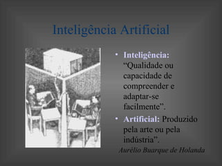 Inteligência Artificial
            • Inteligência:
              “Qualidade ou
              capacidade de
              compreender e
              adaptar-se
              facilmente”.
            • Artificial: Produzido
              pela arte ou pela
              indústria”.
             Aurélio Buarque de Holanda
 