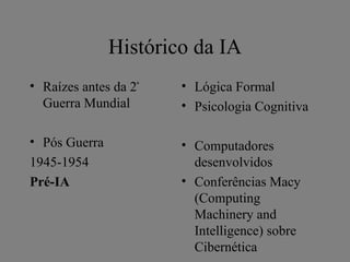 Histórico da IA
• Raízes antes da 2ª   • Lógica Formal
  Guerra Mundial       • Psicologia Cognitiva

• Pós Guerra           • Computadores
1945-1954                desenvolvidos
Pré-IA                 • Conferências Macy
                         (Computing
                         Machinery and
                         Intelligence) sobre
                         Cibernética
 
