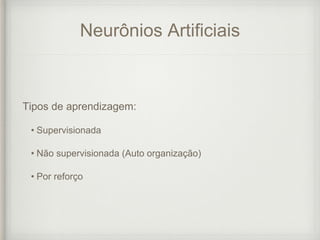 Neurônios Artificiais
Tipos de aprendizagem:
• Supervisionada
• Não supervisionada (Auto organização)
• Por reforço
 