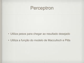 Perceptron
• Utiliza pesos para chegar ao resultado desejado
• Utiliza a função do modelo de Macculloch e Pitts
 