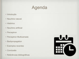 Agenda
• Introdução
• Neurônio natural
• Histórico
• Neurônio artificial
• Perceptron
• Perceptron Multicamada
• Backpropagation
• Exemplos recentes
• Conclusão
• Referências bibliográficas
 
