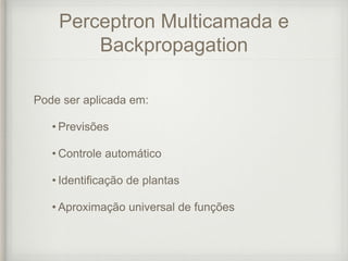 Perceptron Multicamada e
Backpropagation
Pode ser aplicada em:
• Previsões
• Controle automático
• Identificação de plantas
• Aproximação universal de funções
 