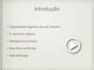 Introdução
• Capacidade cognitiva do ser humano
• O neurônio natural
• Inteligência humana
• Neurônios artificiais
• Aplicabilidade
 