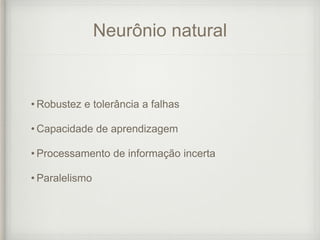 Neurônio natural
• Robustez e tolerância a falhas
• Capacidade de aprendizagem
• Processamento de informação incerta
• Paralelismo
 