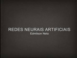 REDES NEURAIS ARTIFICIAIS
Edmilson Neto
 