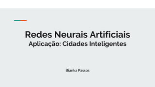 Redes Neurais Artificiais
Aplicação: Cidades Inteligentes
Bianka Passos
 