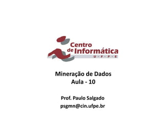 Mineração de Dados
Aula - 10
Prof. Paulo Salgado
psgmn@cin.ufpe.br
 