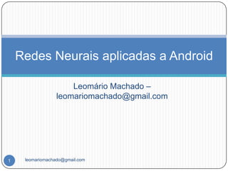 Redes Neurais aplicadas a Android

                      Leomário Machado –
                  leomariomachado@gmail.com




1    leomariomachado@gmail.com
 