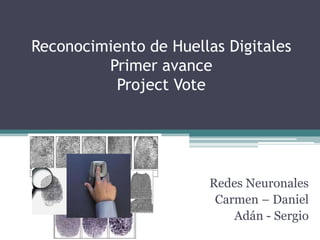 Reconocimiento de Huellas Digitales
         Primer avance
          Project Vote




                       Redes Neuronales
                        Carmen – Daniel
                           Adán - Sergio
 