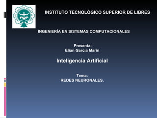    INGENIERÍA EN SISTEMAS COMPUTACIONALES       Presenta: Elian García Marín   Inteligencia Artificial Tema: REDES NEURONALES.     INSTITUTO TECNOLÓGICO SUPERIOR DE LIBRES   