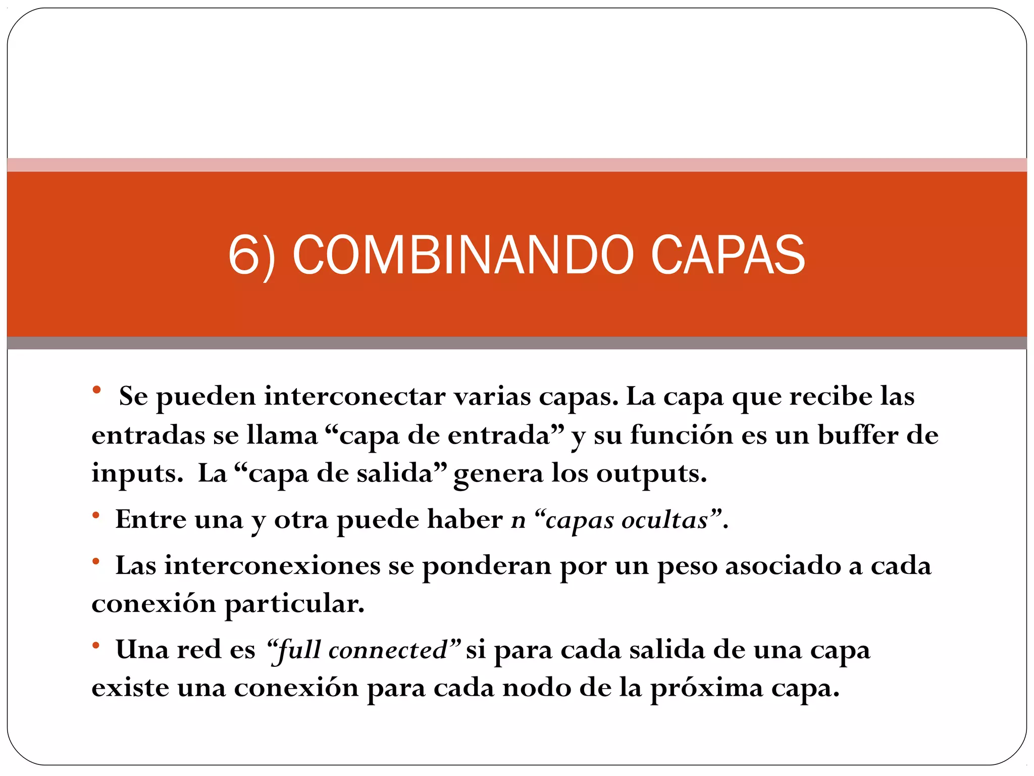 Redes Neuronales Lineales.
Función de transferencia lineal.
Algoritmo de entrenamiento de Widrow-Hoff o Delta, tiene en
cuenta la magnitud del error.
Entrenamiento:
Suma de los cuadrados de los errores sea mínima.
Superficie de error con mínimo único.
Algoritmo tipo gradiente.
Aproximan funciones lineales.
 