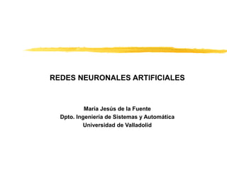 REDES NEURONALES ARTIFICIALES
María Jesús de la Fuente
Dpto. Ingeniería de Sistemas y Automática
Universidad de Valladolid
 