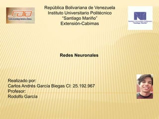 República Bolivariana de Venezuela
Instituto Universitario Politécnico
“Santiago Mariño”
Extensión-Cabimas
Redes Neuronales
Realizado por:
Carlos Andrés García Biegas CI: 25.192.967
Profesor:
Rodolfo García
 