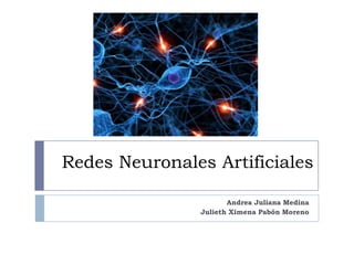 Redes Neuronales Artificiales

                      Andrea Juliana Medina
               Julieth Ximena Pabón Moreno
 