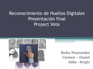 Reconocimiento de Huellas Digitales
        Presentación final
           Project Vote




                       Redes Neuronales
                        Carmen – Daniel
                           Adán - Sergio
 