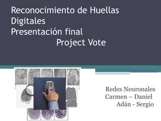Reconocimiento de Huellas
Digitales
Presentación final
           Project Vote




                     Redes Neuronales
                     Carmen – Daniel
                        Adán - Sergio
 