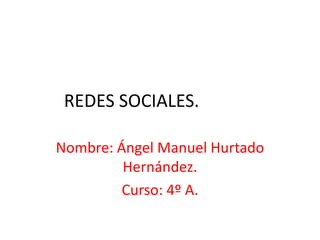 REDES SOCIALES.
Nombre: Ángel Manuel Hurtado
Hernández.
Curso: 4º A.
 