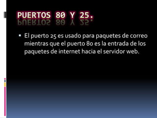  El puerto 25 es usado para paquetes de correo
mientras que el puerto 80 es la entrada de los
paquetes de internet hacia el servidor web.
 