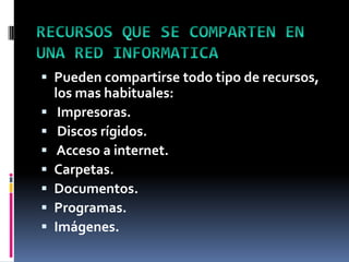  Pueden compartirse todo tipo de recursos,
los mas habituales:
 Impresoras.
 Discos rígidos.
 Acceso a internet.
 Carpetas.
 Documentos.
 Programas.
 Imágenes.
 