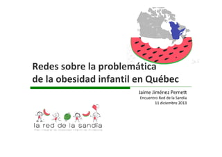Redes sobre la problemática
de la obesidad infantil en Québec 
Jaime Jiménez Pernett
Encuentro Red de la Sandía
11 diciembre 2013

 