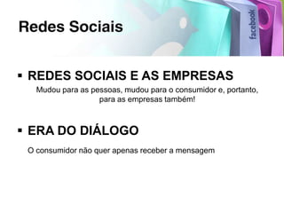  REDES SOCIAIS E AS EMPRESAS
   Mudou para as pessoas, mudou para o consumidor e, portanto,
                   para as empresas também!



 ERA DO DIÁLOGO
 O consumidor não quer apenas receber a mensagem
 