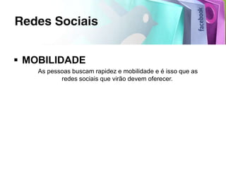  MOBILIDADE
    As pessoas buscam rapidez e mobilidade e é isso que as
           redes sociais que virão devem oferecer.
 