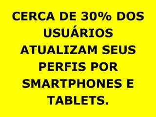 CERCA DE 30% DOS
    USUÁRIOS
 ATUALIZAM SEUS
   PERFIS POR
 SMARTPHONES E
    TABLETS.
 