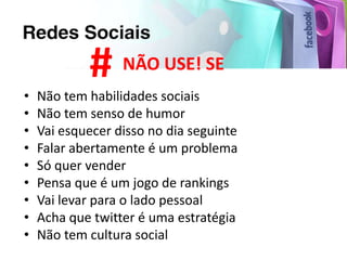 # NÃO USE! SE
•   Não tem habilidades sociais
•   Não tem senso de humor
•   Vai esquecer disso no dia seguinte
•   Falar abertamente é um problema
•   Só quer vender
•   Pensa que é um jogo de rankings
•   Vai levar para o lado pessoal
•   Acha que twitter é uma estratégia
•   Não tem cultura social
 