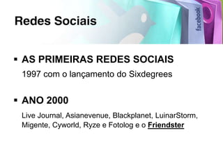  AS PRIMEIRAS REDES SOCIAIS
 1997 com o lançamento do Sixdegrees


 ANO 2000
 Live Journal, Asianevenue, Blackplanet, LuinarStorm,
 Migente, Cyworld, Ryze e Fotolog e o Friendster
 
