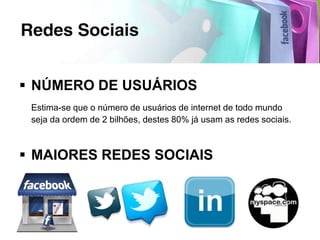  NÚMERO DE USUÁRIOS
 Estima-se que o número de usuários de internet de todo mundo
 seja da ordem de 2 bilhões, destes 80% já usam as redes sociais.



 MAIORES REDES SOCIAIS
 