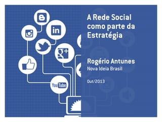 A Rede Social
como parte da
estratégia
Rogério Antunes
Nova Ideia Brasil
Out/2013

 