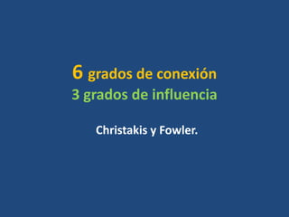 6 grados de conexión
3 grados de influencia
Christakis y Fowler.
 