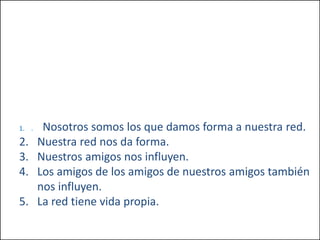 1. .1. Nosotros somos los que damos forma a nuestra red.
2. Nuestra red nos da forma.
3. Nuestros amigos nos influyen.
4. Los amigos de los amigos de nuestros amigos también
nos influyen.
5. La red tiene vida propia.
 