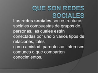 Las redes sociales son estructuras
sociales compuestas de grupos de
personas, las cuales están
conectadas por uno o varios tipos de
relaciones, tales
como amistad, parentesco, intereses
comunes o que comparten
conocimientos.
 