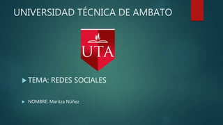 UNIVERSIDAD TÉCNICA DE AMBATO
 TEMA: REDES SOCIALES
 NOMBRE: Maritza Núñez
 
