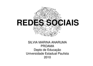 REDES SOCIAIS 
SILVIA MARINA ANARUMA 
PROAMA 
Depto de Educação 
Universidade Estadual Paulista 
2010 
 